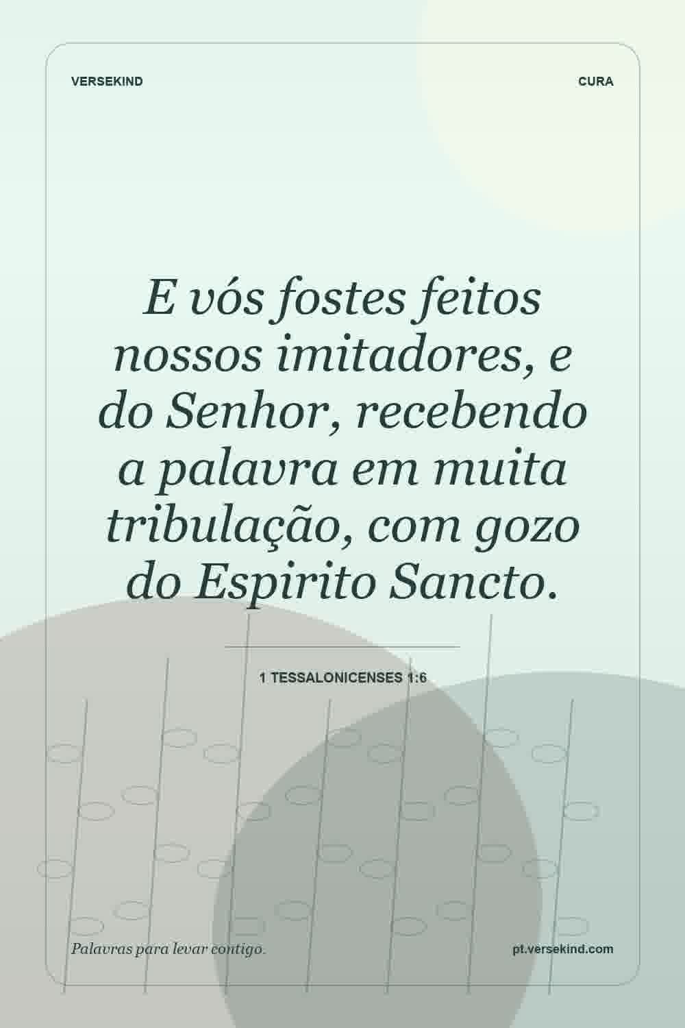 E vós fostes feitos nossos imitadores, e do Senhor, recebendo a palavra em muita tribulação, com gozo do Espirito Sancto. — 1 Tessalonicenses 1:6