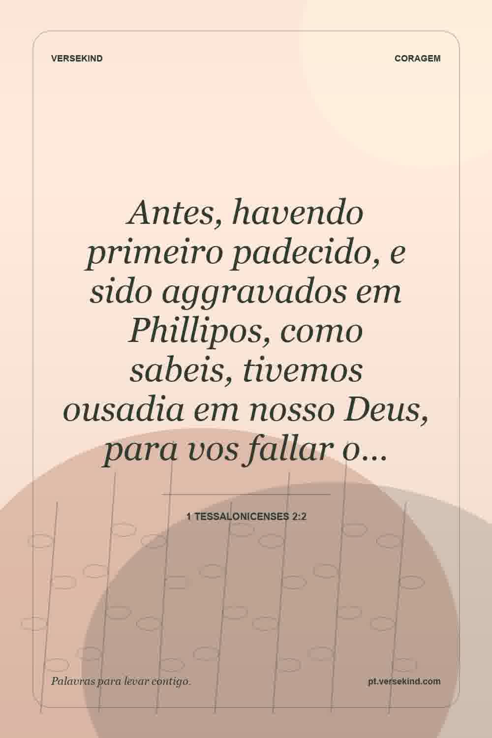 Antes, havendo primeiro padecido, e sido aggravados em Phillipos, como sabeis, tivemos ousadia em nosso Deus, para vos fallar o… — 1 Tessalonicenses 2:2