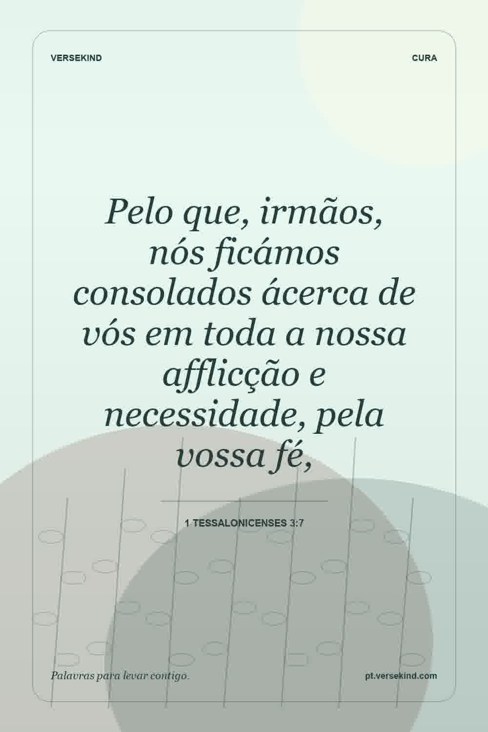 Pelo que, irmãos, nós ficámos consolados ácerca de vós em toda a nossa afflicção e necessidade, pela vossa fé, — 1 Tessalonicenses 3:7