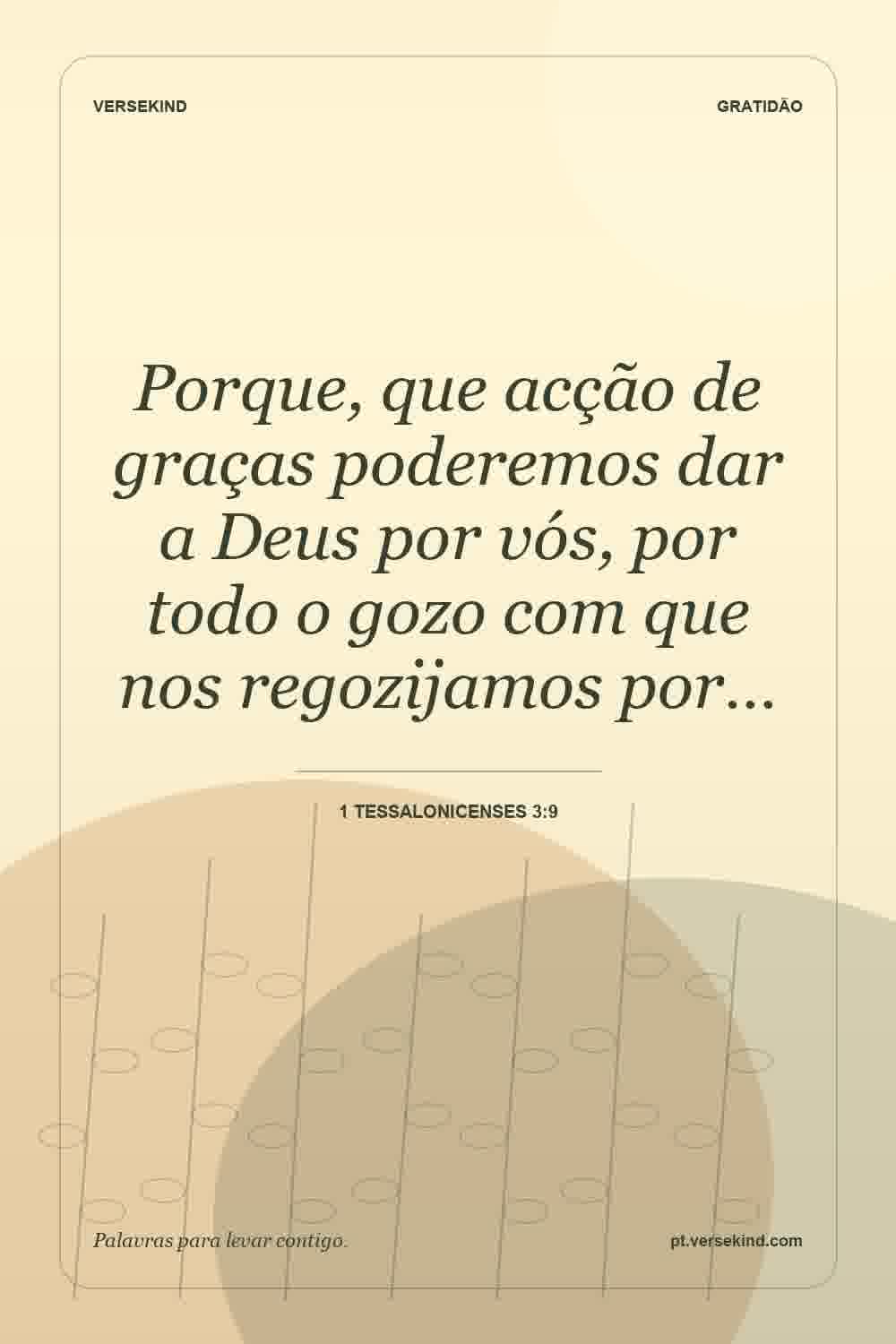 Porque, que acção de graças poderemos dar a Deus por vós, por todo o gozo com que nos regozijamos por… — 1 Tessalonicenses 3:9