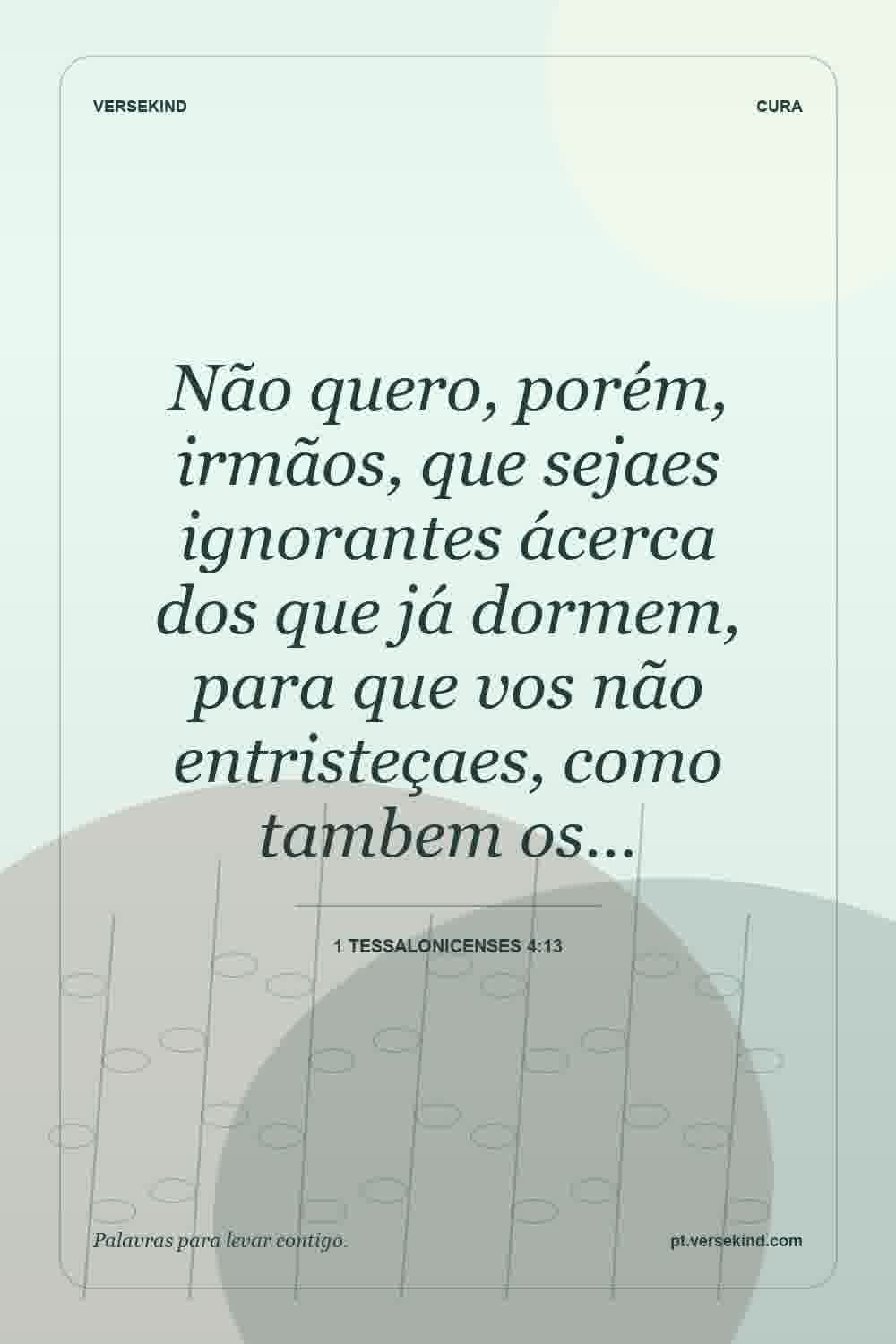 Não quero, porém, irmãos, que sejaes ignorantes ácerca dos que já dormem, para que vos não entristeçaes, como tambem os… — 1 Tessalonicenses 4:13