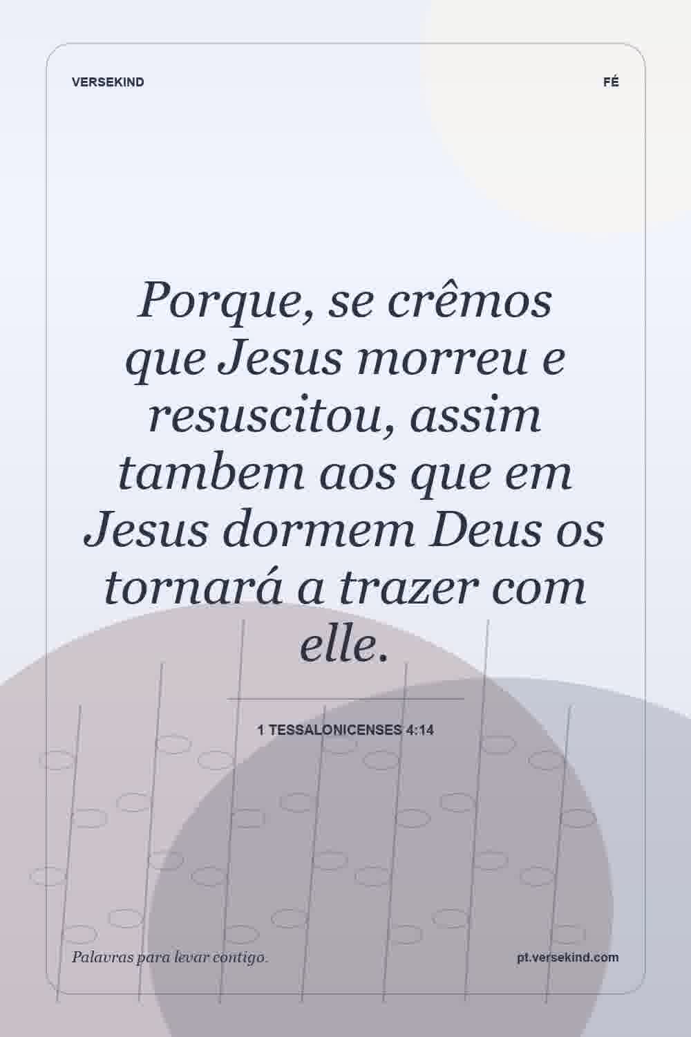Porque, se crêmos que Jesus morreu e resuscitou, assim tambem aos que em Jesus dormem Deus os tornará a trazer com elle. — 1 Tessalonicenses 4:14