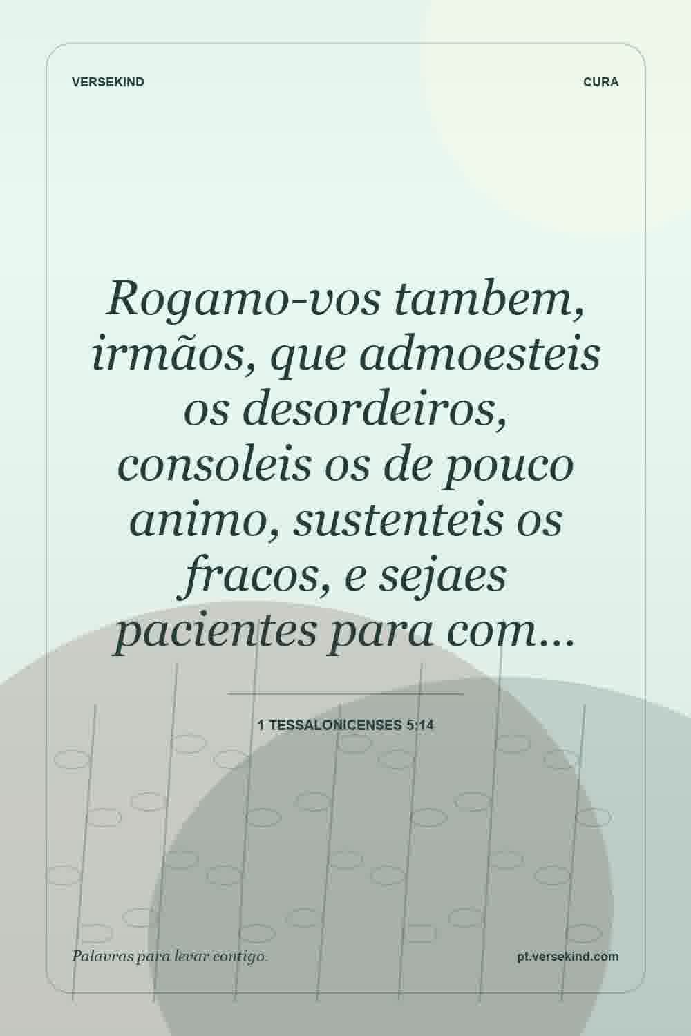 Rogamo-vos tambem, irmãos, que admoesteis os desordeiros, consoleis os de pouco animo, sustenteis os fracos, e sejaes pacientes para com… — 1 Tessalonicenses 5:14