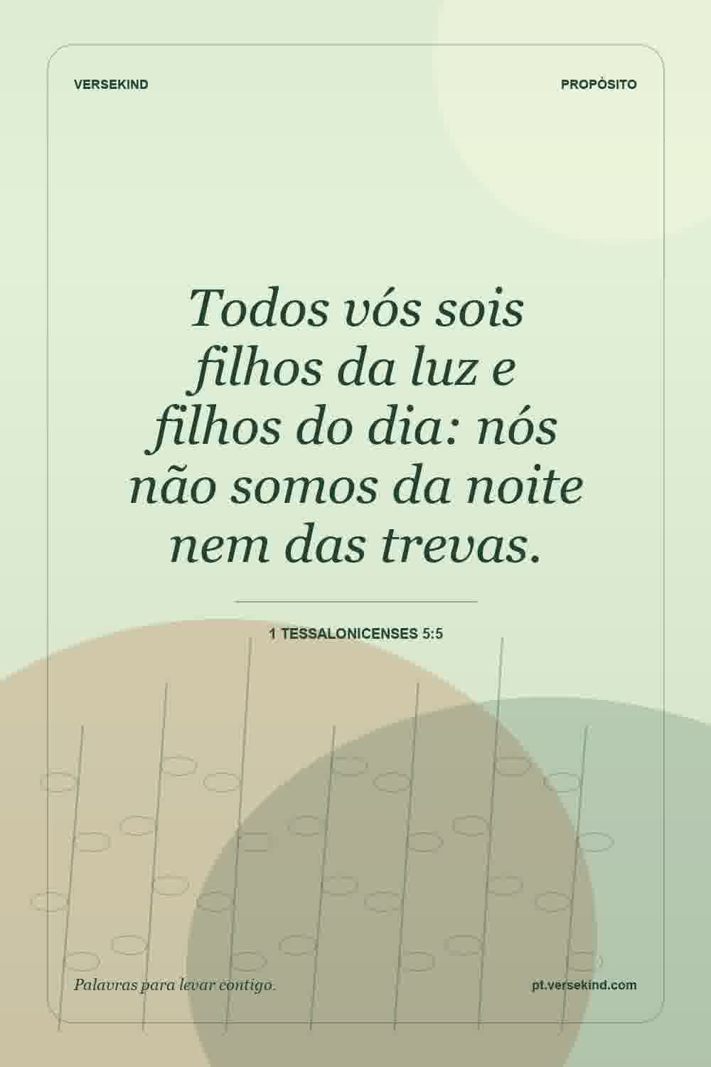 Todos vós sois filhos da luz e filhos do dia: nós não somos da noite nem das trevas. — 1 Tessalonicenses 5:5