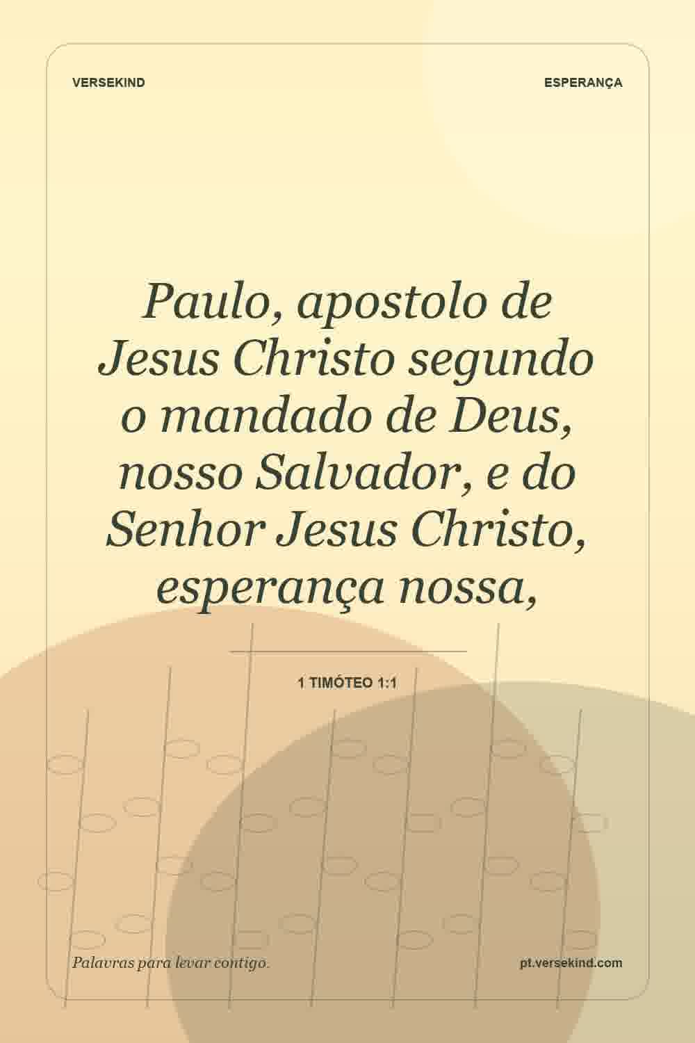 Paulo, apostolo de Jesus Christo segundo o mandado de Deus, nosso Salvador, e do Senhor Jesus Christo, esperança nossa, — 1 Timóteo 1:1