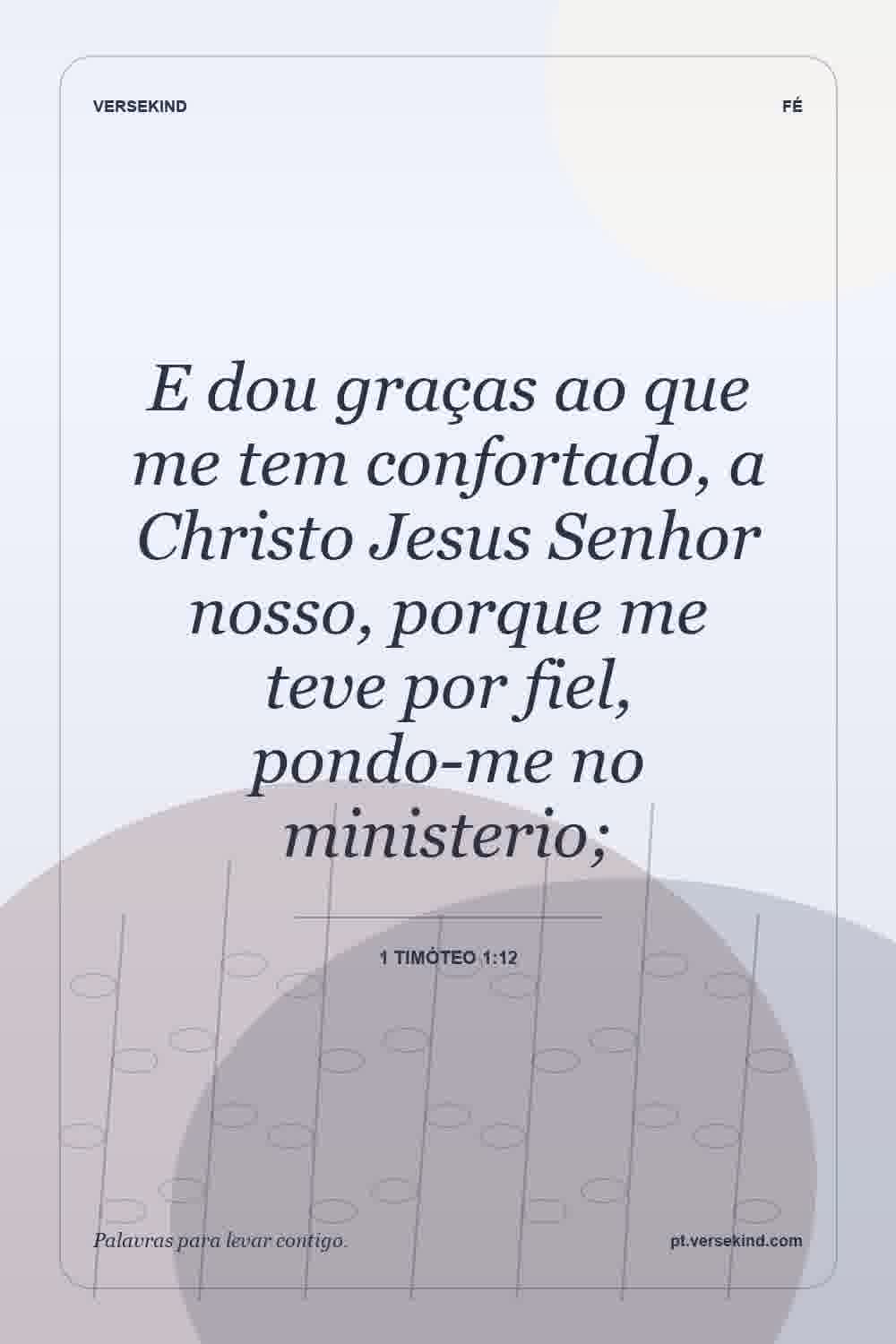 E dou graças ao que me tem confortado, a Christo Jesus Senhor nosso, porque me teve por fiel, pondo-me no ministerio; — 1 Timóteo 1:12