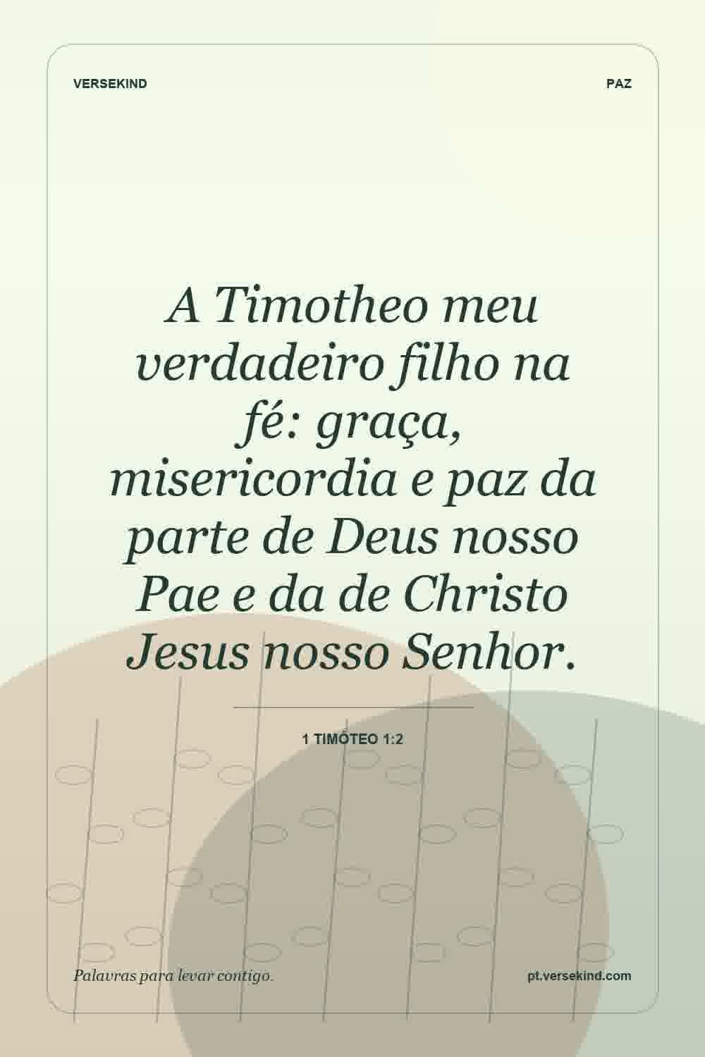 A Timotheo meu verdadeiro filho na fé: graça, misericordia e paz da parte de Deus nosso Pae e da de Christo Jesus nosso Senhor. — 1 Timóteo 1:2