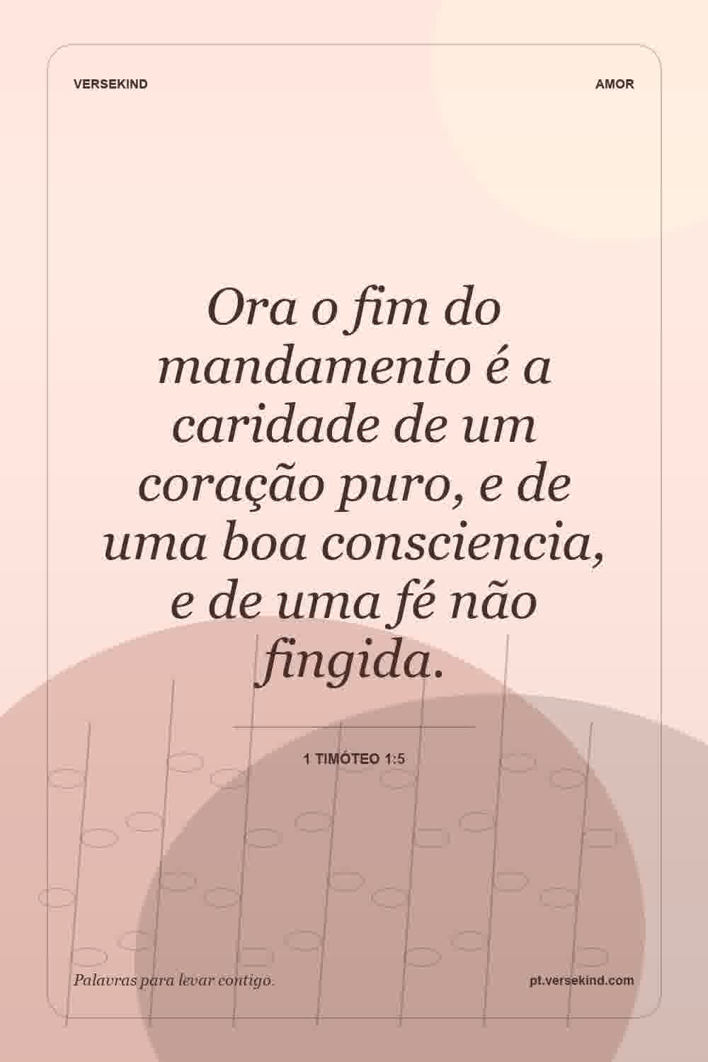 Ora o fim do mandamento é a caridade de um coração puro, e de uma boa consciencia, e de uma fé não fingida. — 1 Timóteo 1:5