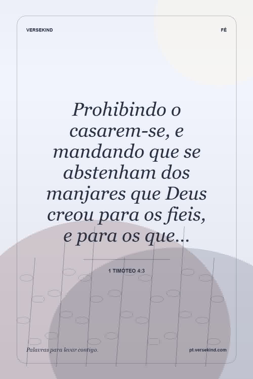Prohibindo o casarem-se, e mandando que se abstenham dos manjares que Deus creou para os fieis, e para os que… — 1 Timóteo 4:3