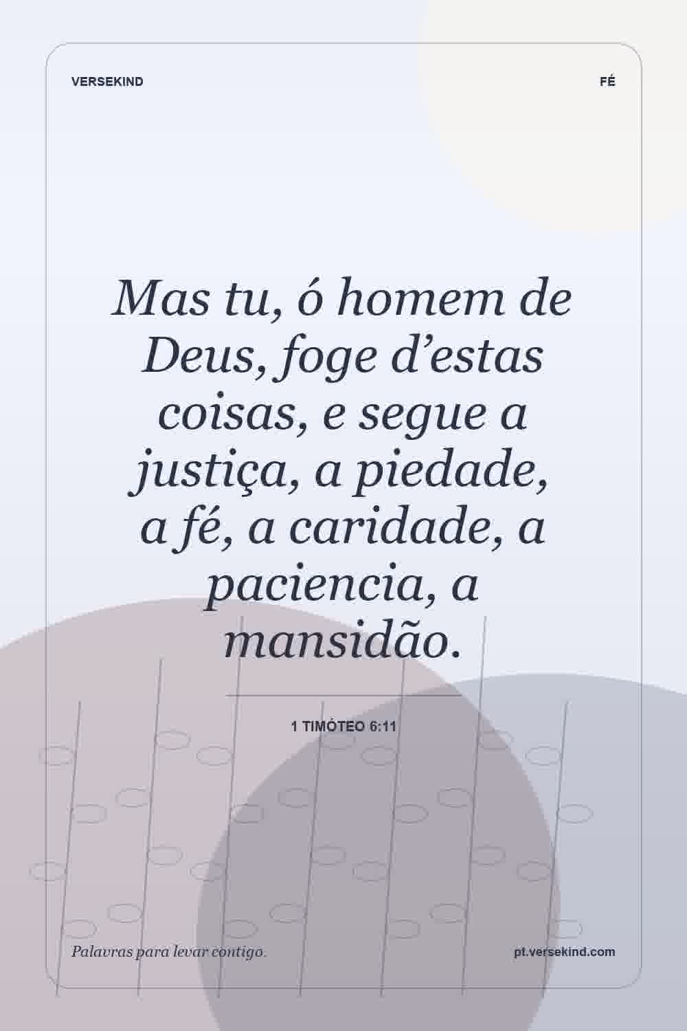 Mas tu, ó homem de Deus, foge d’estas coisas, e segue a justiça, a piedade, a fé, a caridade, a paciencia, a mansidão. — 1 Timóteo 6:11