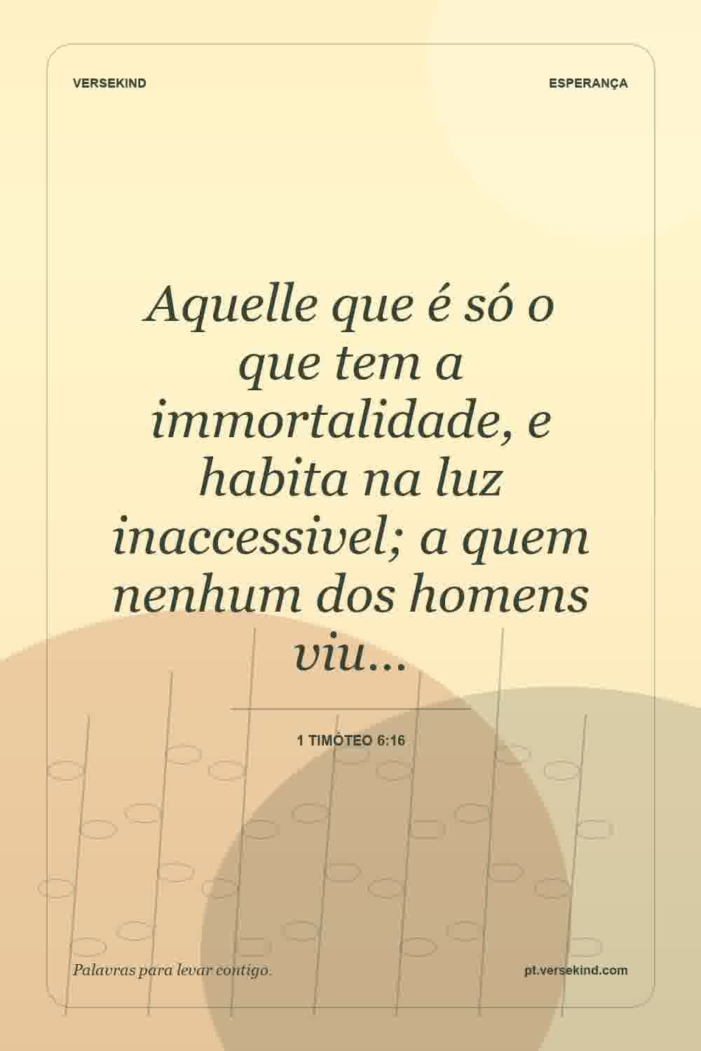 Aquelle que é só o que tem a immortalidade, e habita na luz inaccessivel; a quem nenhum dos homens viu… — 1 Timóteo 6:16