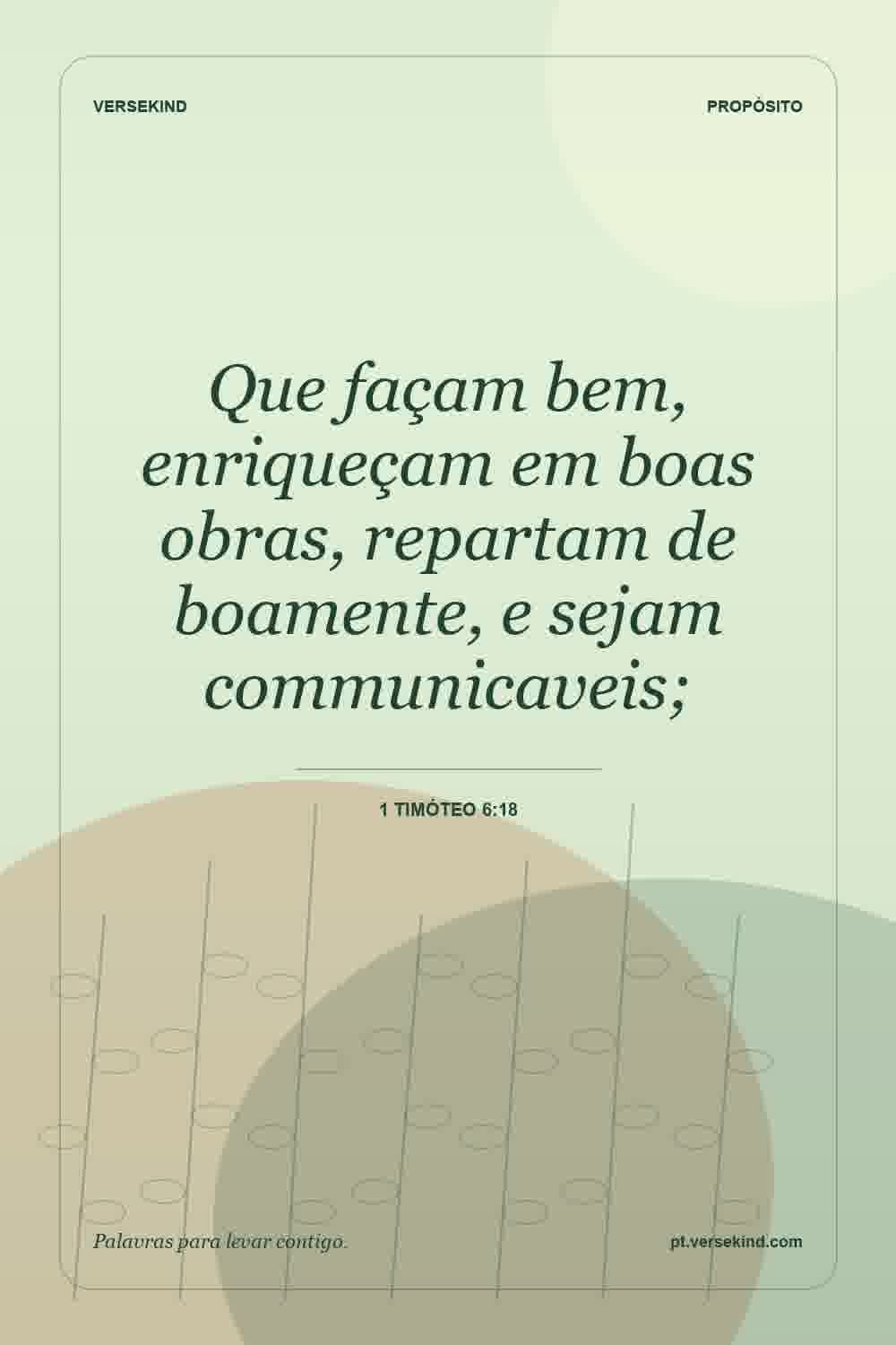 Que façam bem, enriqueçam em boas obras, repartam de boamente, e sejam communicaveis; — 1 Timóteo 6:18