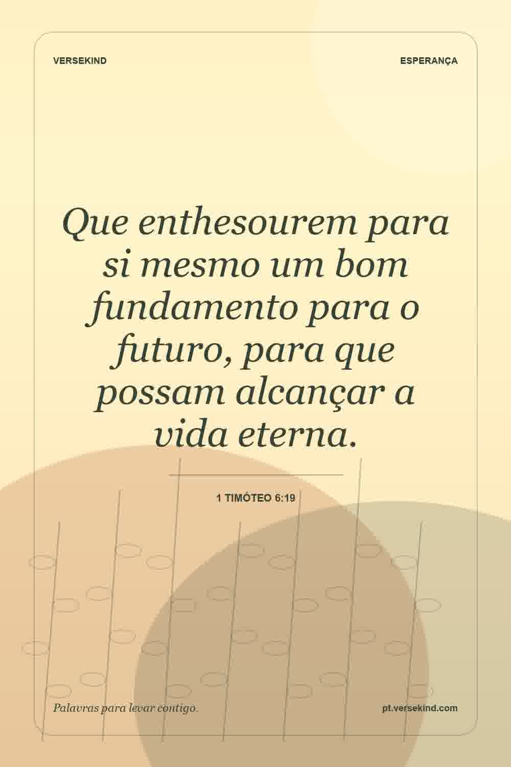 Que enthesourem para si mesmo um bom fundamento para o futuro, para que possam alcançar a vida eterna. — 1 Timóteo 6:19