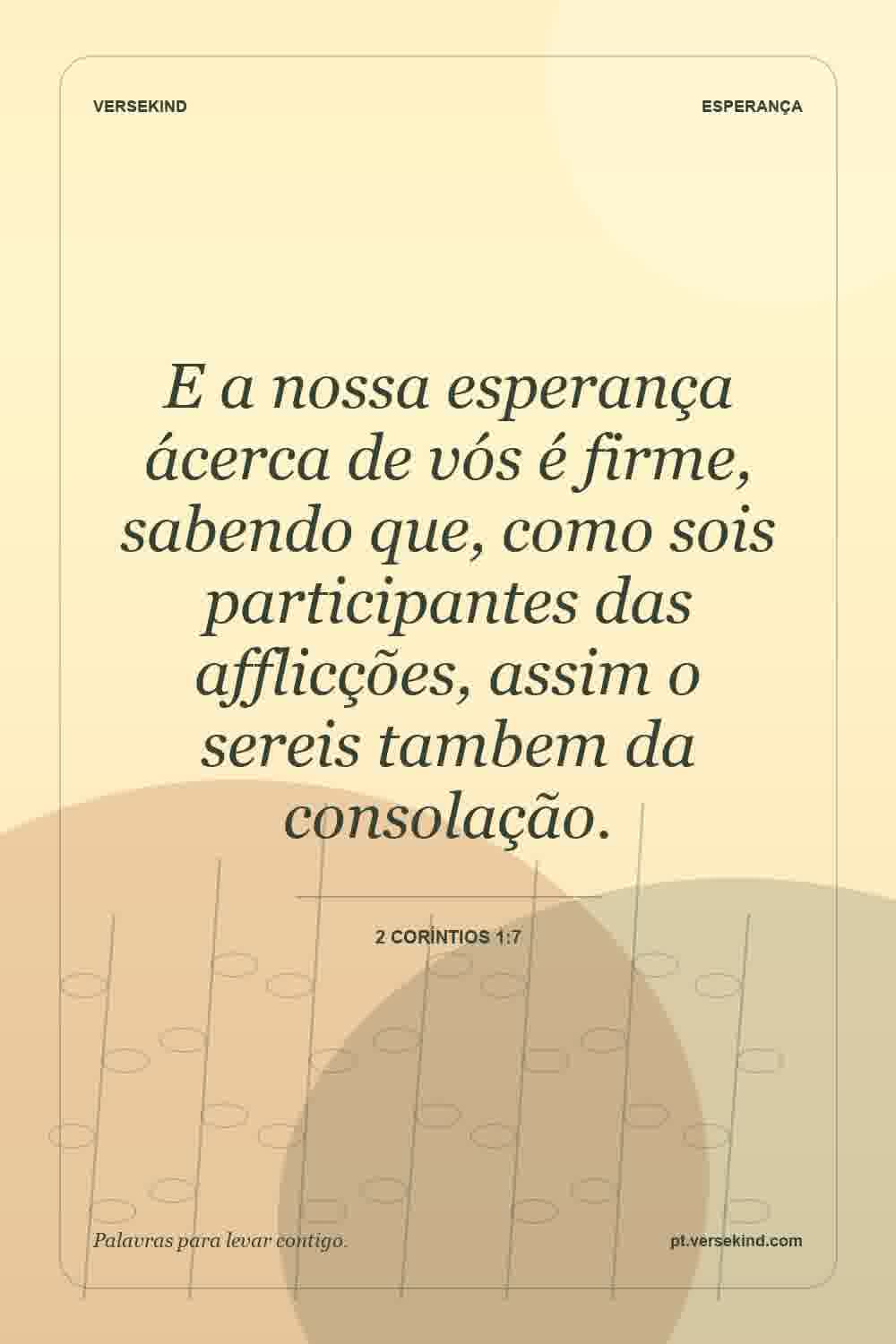 E a nossa esperança ácerca de vós é firme, sabendo que, como sois participantes das afflicções, assim o sereis tambem da consolação. — 2 Coríntios 1:7