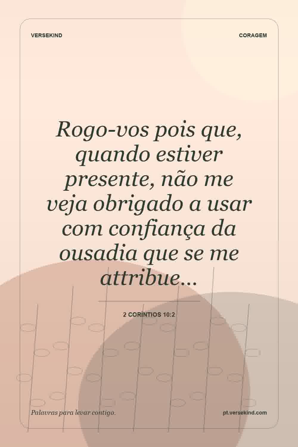 Rogo-vos pois que, quando estiver presente, não me veja obrigado a usar com confiança da ousadia que se me attribue… — 2 Coríntios 10:2