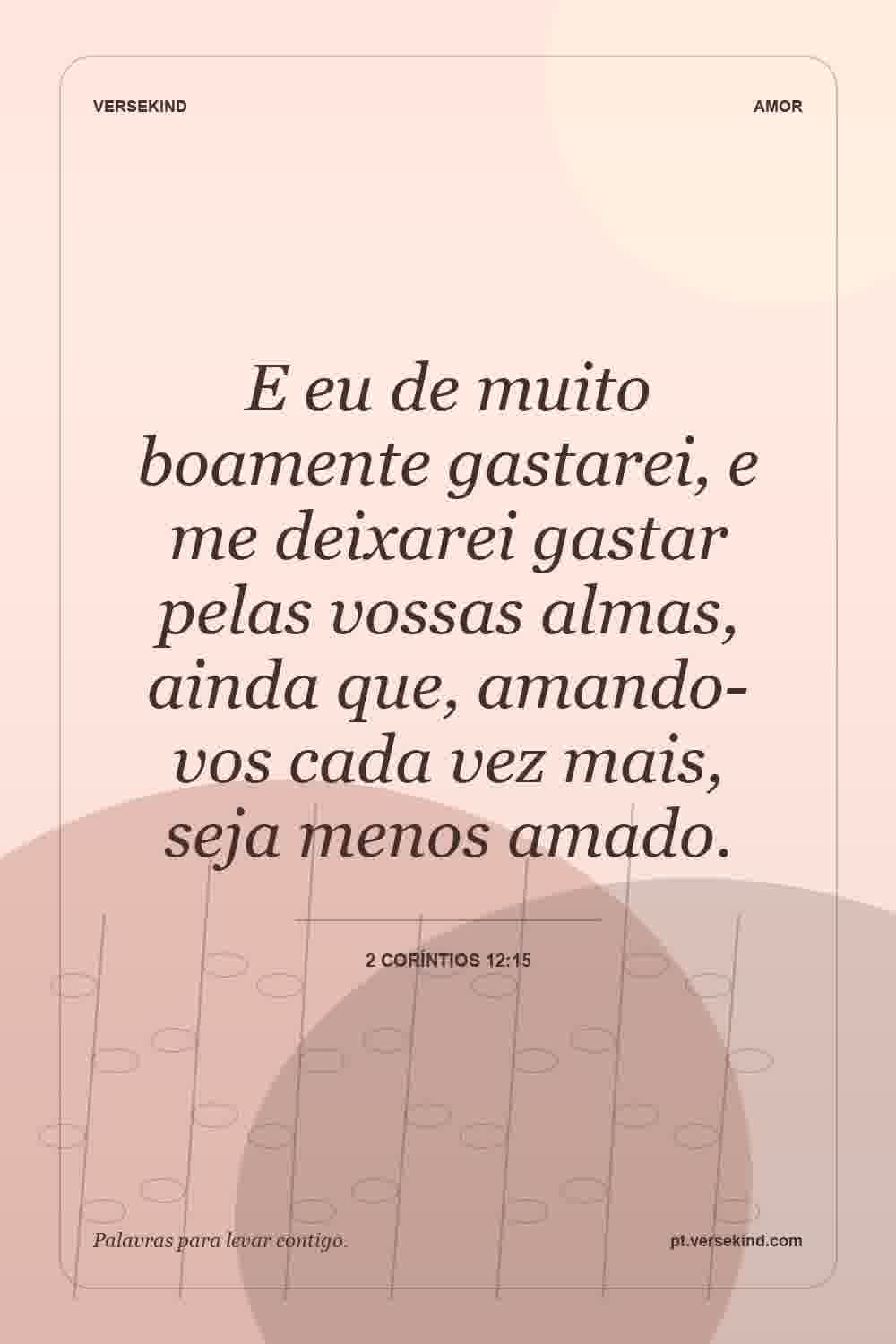 E eu de muito boamente gastarei, e me deixarei gastar pelas vossas almas, ainda que, amando-vos cada vez mais, seja menos amado. — 2 Coríntios 12:15