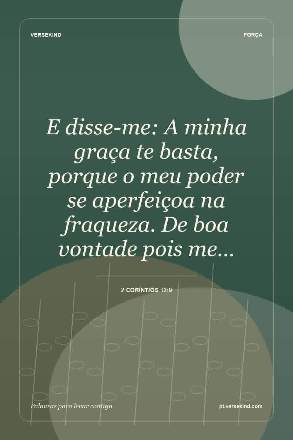 E disse-me: A minha graça te basta, porque o meu poder se aperfeiçoa na fraqueza. De boa vontade pois me… — 2 Coríntios 12:9