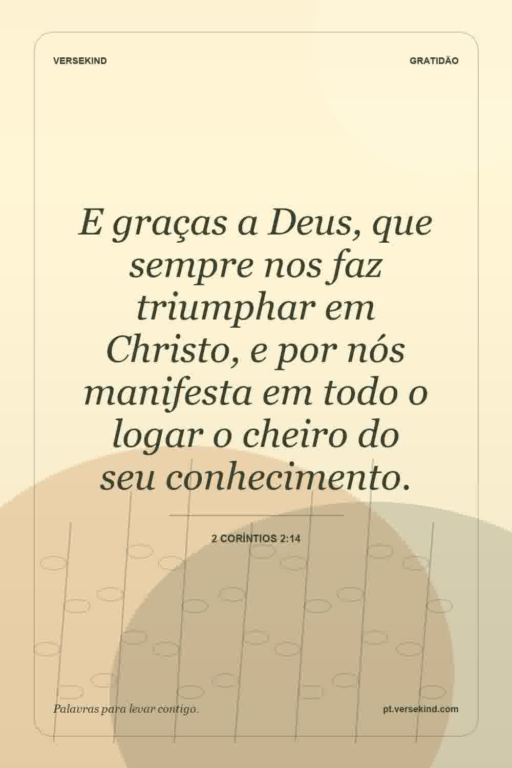E graças a Deus, que sempre nos faz triumphar em Christo, e por nós manifesta em todo o logar o cheiro do seu conhecimento. — 2 Coríntios 2:14