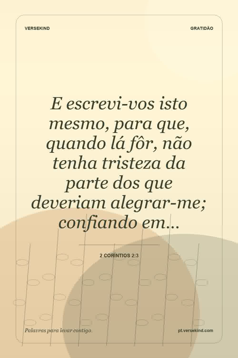 E escrevi-vos isto mesmo, para que, quando lá fôr, não tenha tristeza da parte dos que deveriam alegrar-me; confiando em… — 2 Coríntios 2:3