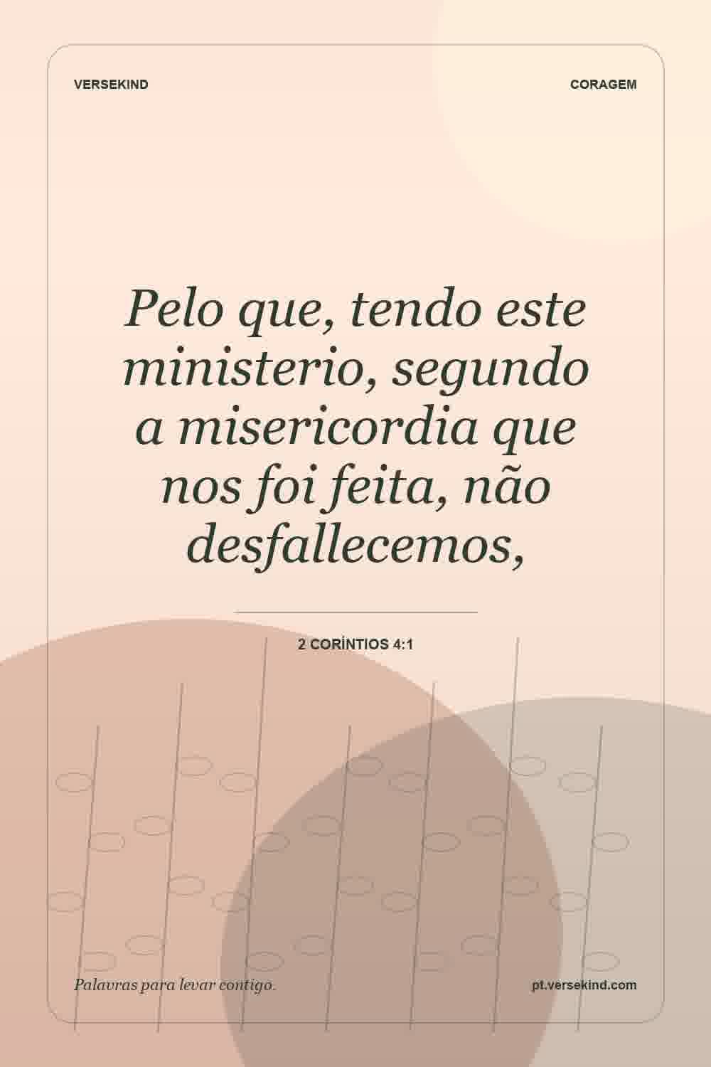 Pelo que, tendo este ministerio, segundo a misericordia que nos foi feita, não desfallecemos, — 2 Coríntios 4:1