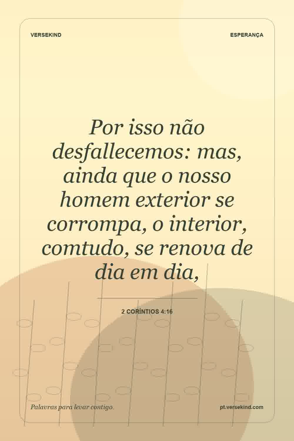 Por isso não desfallecemos: mas, ainda que o nosso homem exterior se corrompa, o interior, comtudo, se renova de dia em dia, — 2 Coríntios 4:16