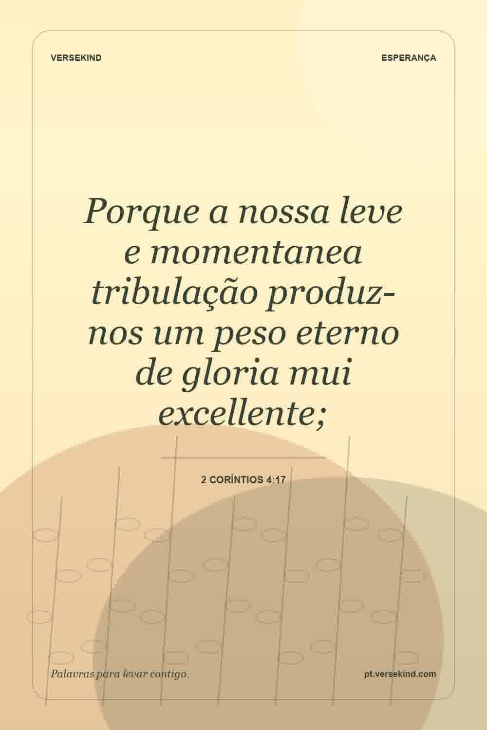 Porque a nossa leve e momentanea tribulação produz-nos um peso eterno de gloria mui excellente; — 2 Coríntios 4:17