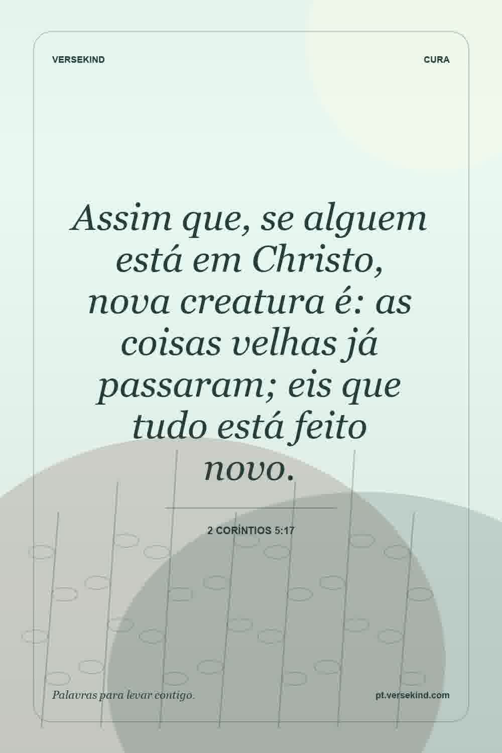 Assim que, se alguem está em Christo, nova creatura é: as coisas velhas já passaram; eis que tudo está feito novo. — 2 Coríntios 5:17