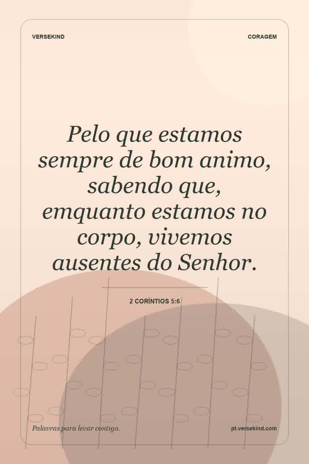 Pelo que estamos sempre de bom animo, sabendo que, emquanto estamos no corpo, vivemos ausentes do Senhor. — 2 Coríntios 5:6