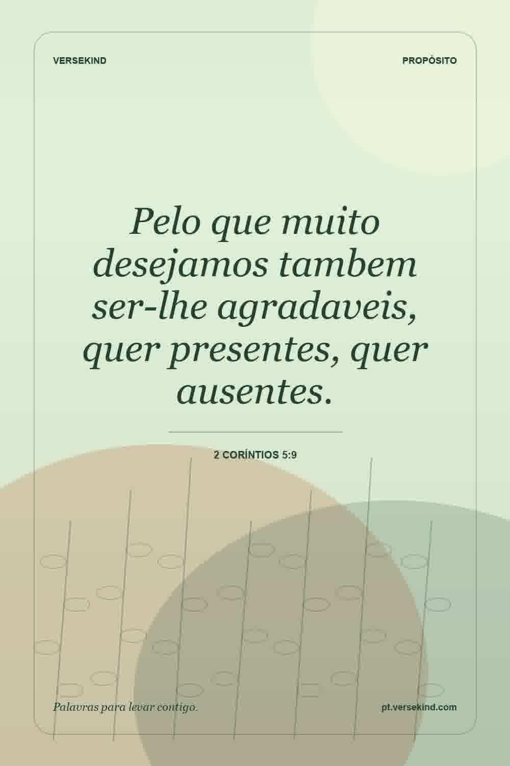 Pelo que muito desejamos tambem ser-lhe agradaveis, quer presentes, quer ausentes. — 2 Coríntios 5:9
