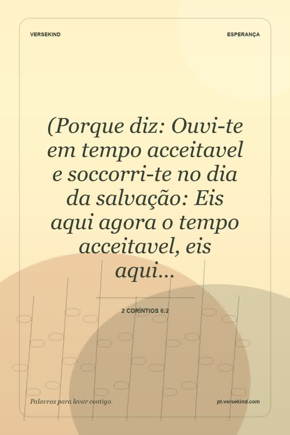 (Porque diz: Ouvi-te em tempo acceitavel e soccorri-te no dia da salvação: Eis aqui agora o tempo acceitavel, eis aqui… — 2 Coríntios 6:2