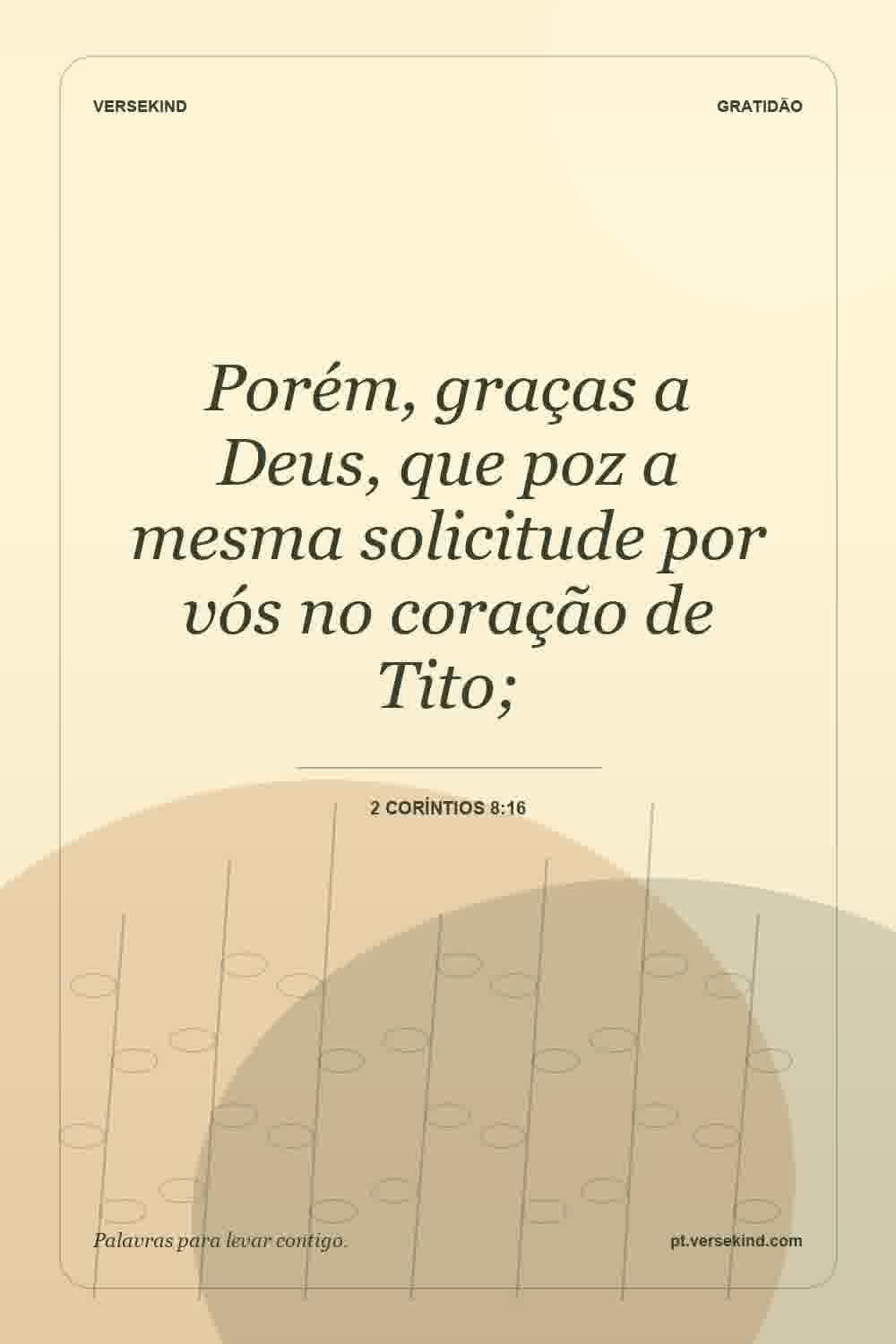 Porém, graças a Deus, que poz a mesma solicitude por vós no coração de Tito; — 2 Coríntios 8:16
