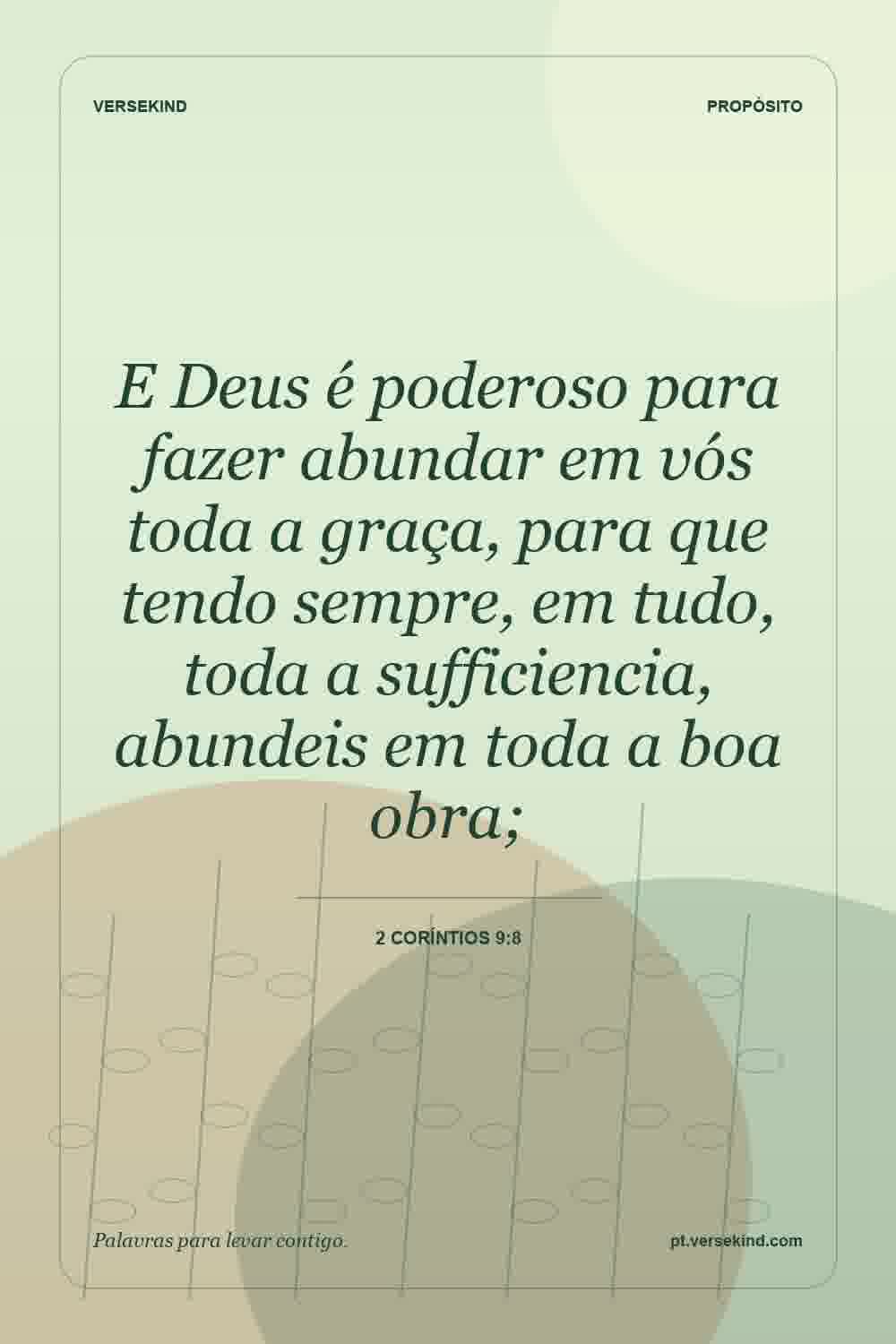 E Deus é poderoso para fazer abundar em vós toda a graça, para que tendo sempre, em tudo, toda a sufficiencia, abundeis em toda a boa obra; — 2 Coríntios 9:8