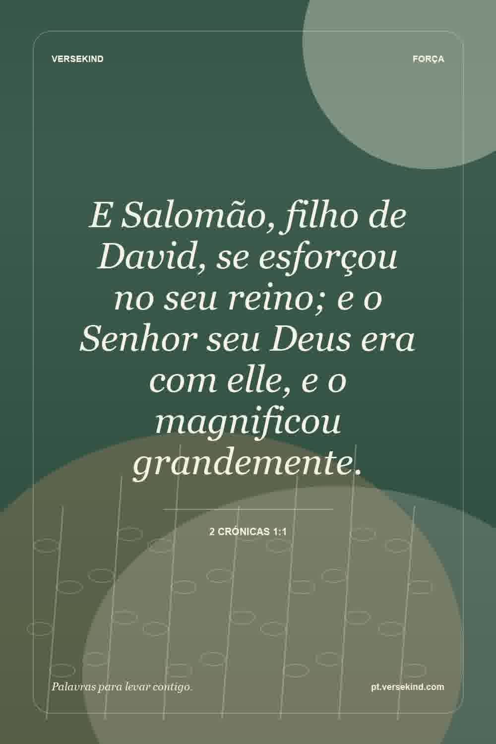 E Salomão, filho de David, se esforçou no seu reino; e o Senhor seu Deus era com elle, e o magnificou grandemente. — 2 Crónicas 1:1