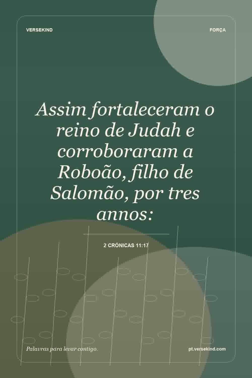 Assim fortaleceram o reino de Judah e corroboraram a Roboão, filho de Salomão, por tres annos: — 2 Crónicas 11:17