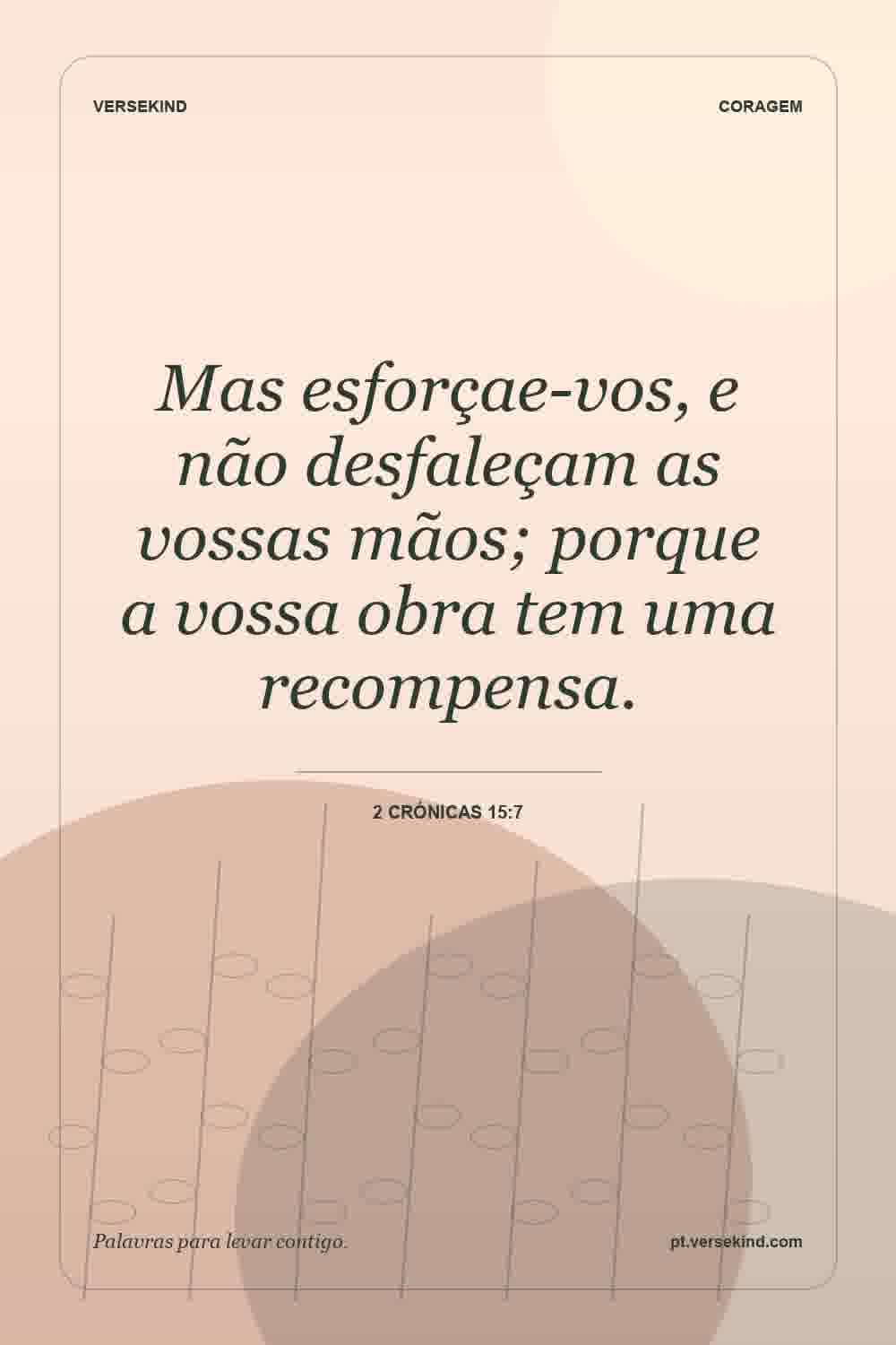 Mas esforçae-vos, e não desfaleçam as vossas mãos; porque a vossa obra tem uma recompensa. — 2 Crónicas 15:7