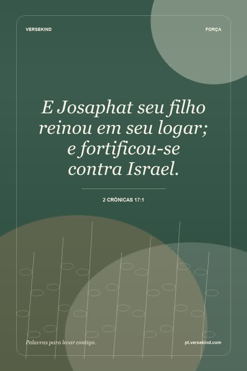 E Josaphat seu filho reinou em seu logar; e fortificou-se contra Israel. — 2 Crónicas 17:1