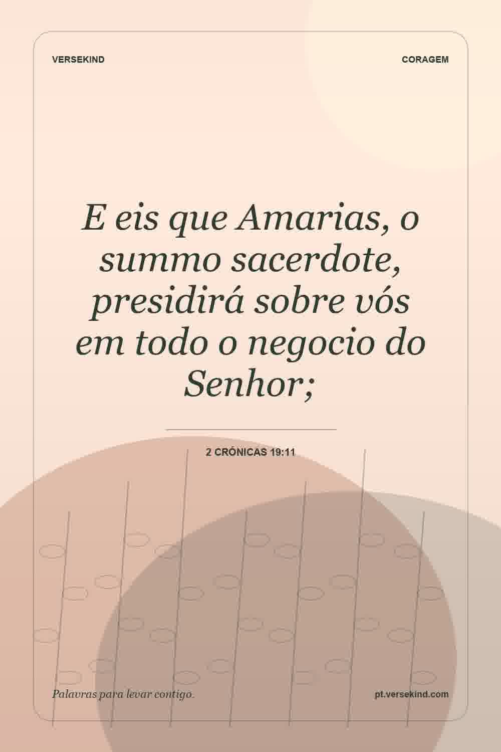 E eis que Amarias, o summo sacerdote, presidirá sobre vós em todo o negocio do Senhor; — 2 Crónicas 19:11