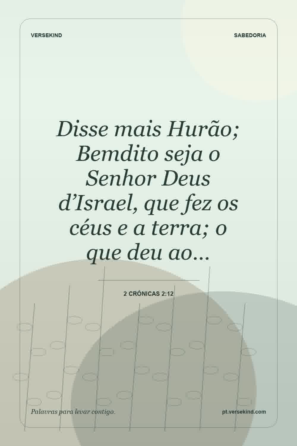 Disse mais Hurão; Bemdito seja o Senhor Deus d’Israel, que fez os céus e a terra; o que deu ao… — 2 Crónicas 2:12