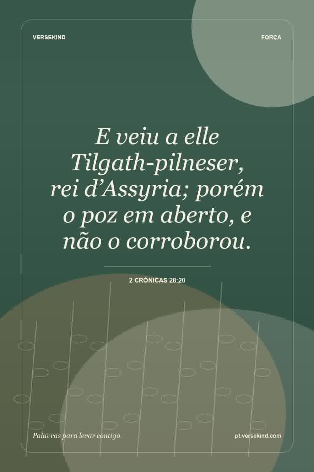 E veiu a elle Tilgath-pilneser, rei d’Assyria; porém o poz em aberto, e não o corroborou. — 2 Crónicas 28:20
