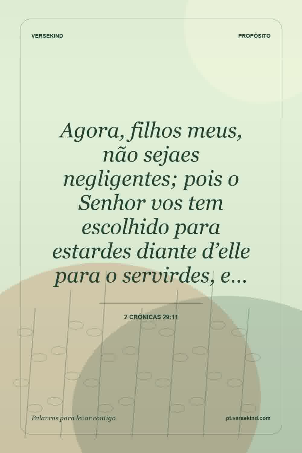 Agora, filhos meus, não sejaes negligentes; pois o Senhor vos tem escolhido para estardes diante d’elle para o servirdes, e… — 2 Crónicas 29:11
