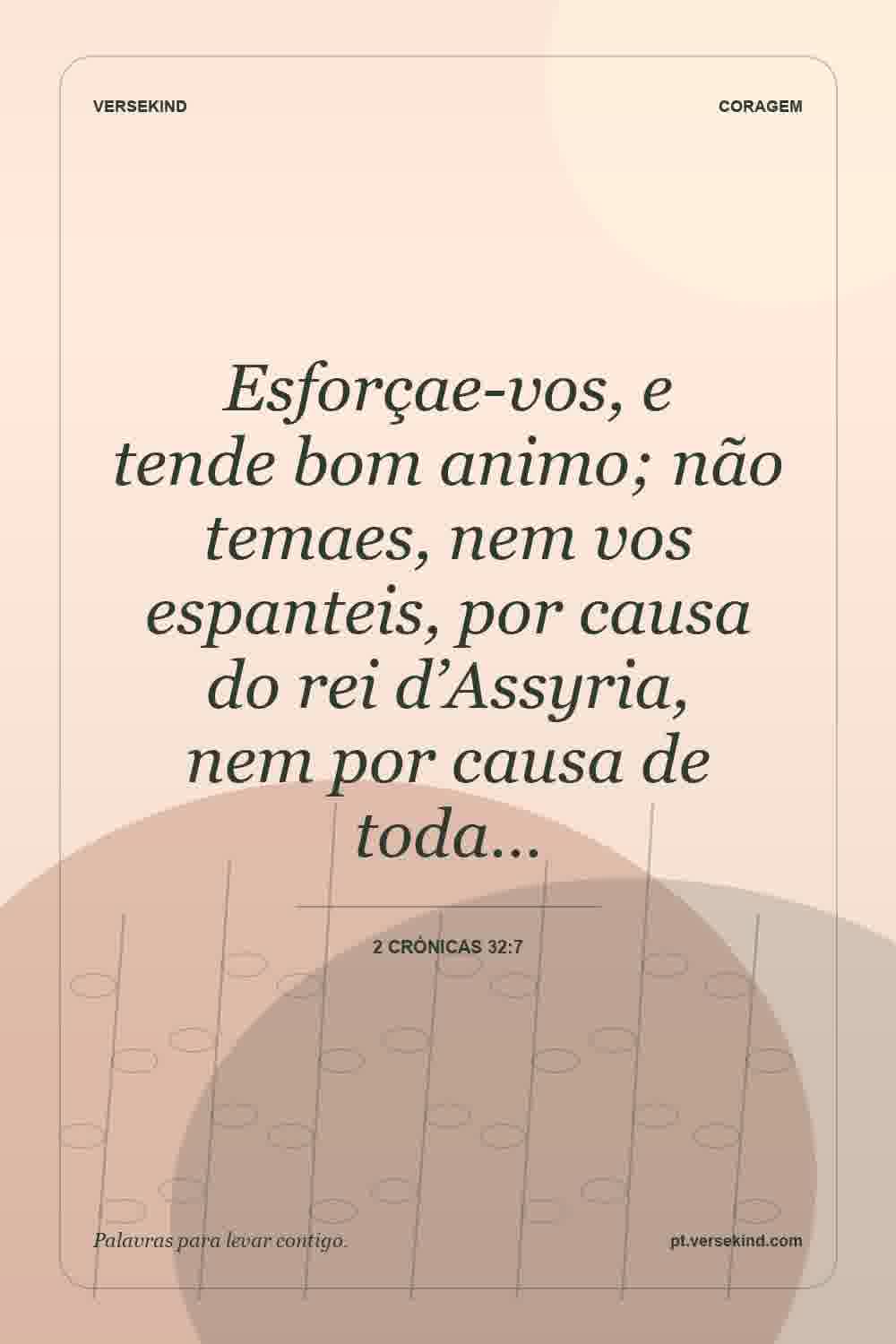 Esforçae-vos, e tende bom animo; não temaes, nem vos espanteis, por causa do rei d’Assyria, nem por causa de toda… — 2 Crónicas 32:7