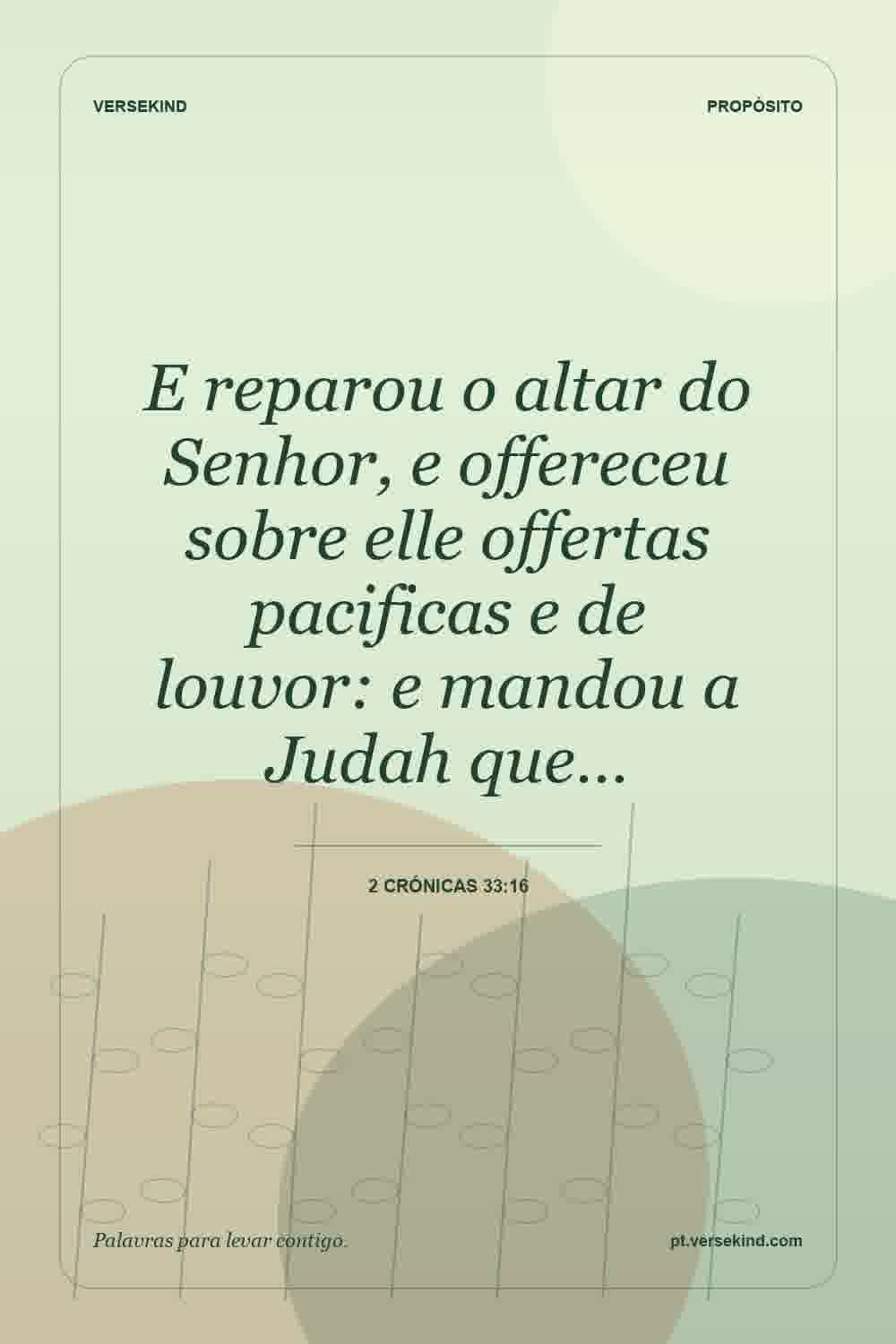 E reparou o altar do Senhor, e offereceu sobre elle offertas pacificas e de louvor: e mandou a Judah que… — 2 Crónicas 33:16