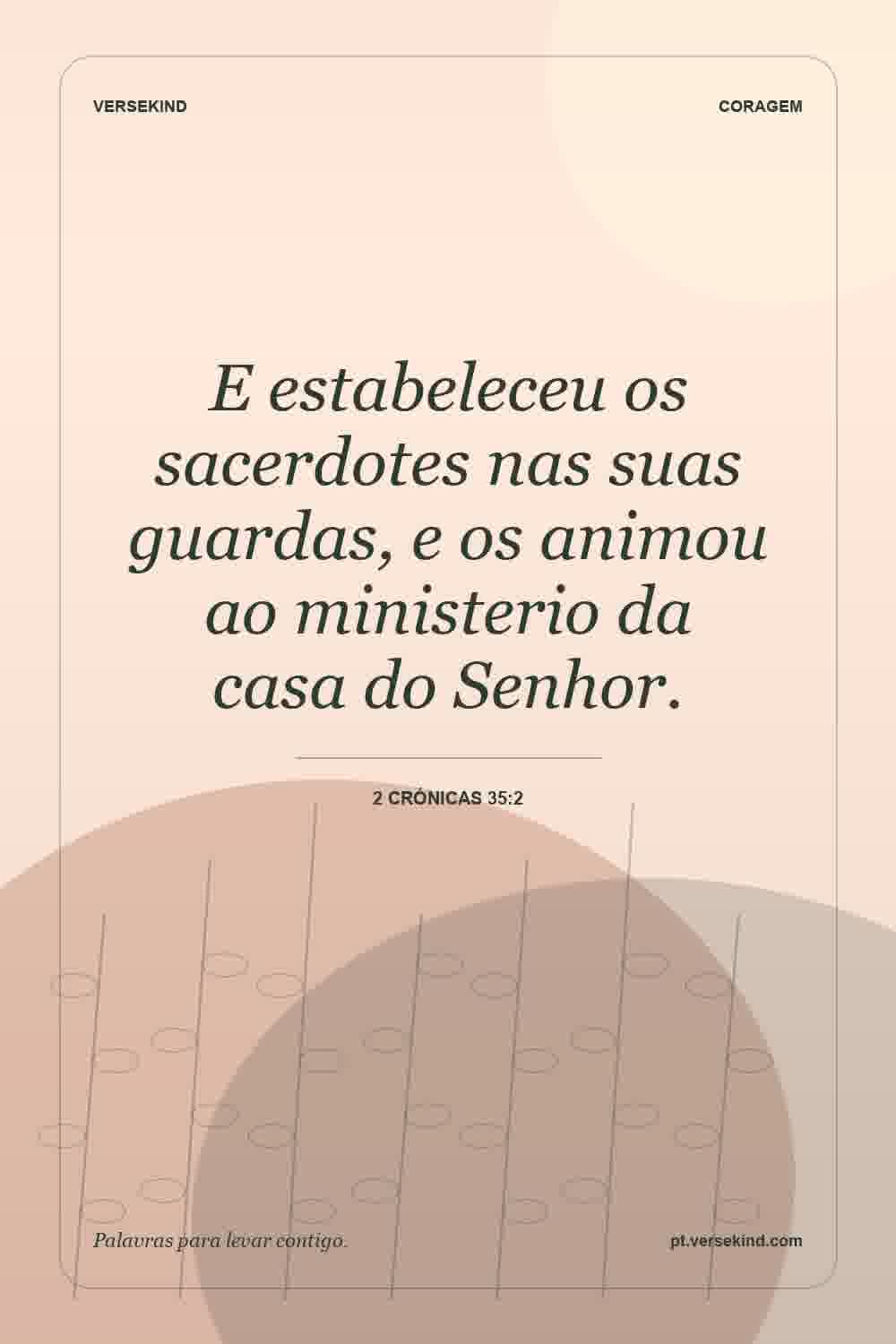 E estabeleceu os sacerdotes nas suas guardas, e os animou ao ministerio da casa do Senhor. — 2 Crónicas 35:2