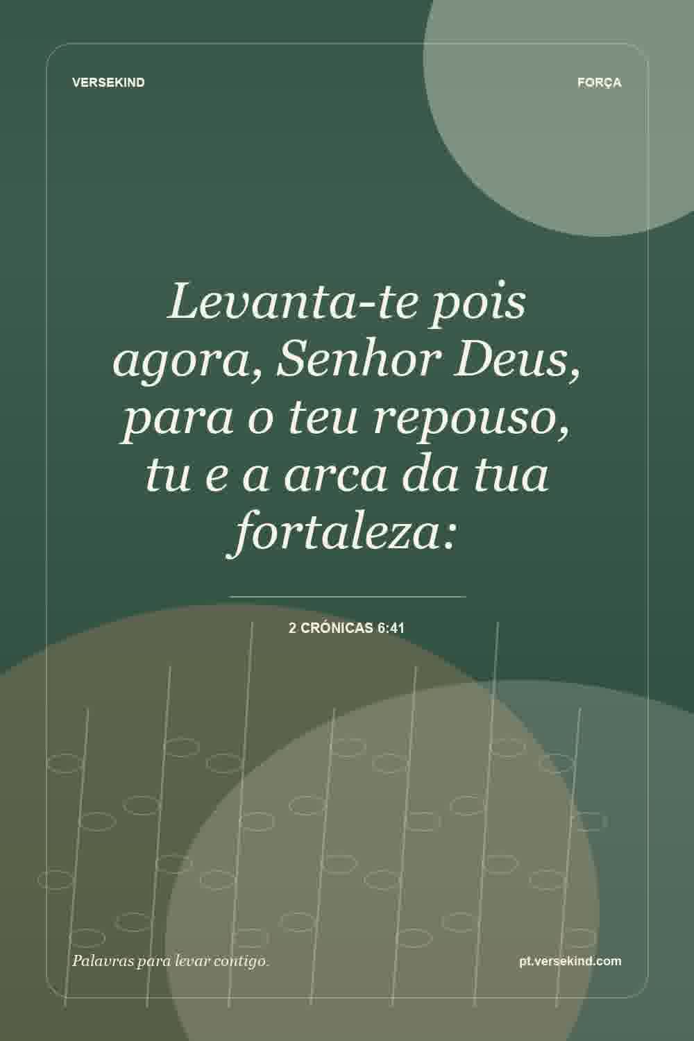 Levanta-te pois agora, Senhor Deus, para o teu repouso, tu e a arca da tua fortaleza: — 2 Crónicas 6:41