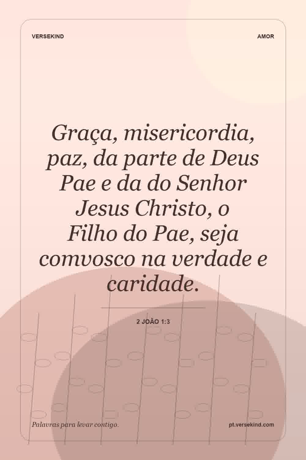 Graça, misericordia, paz, da parte de Deus Pae e da do Senhor Jesus Christo, o Filho do Pae, seja comvosco na verdade e caridade. — 2 João 1:3