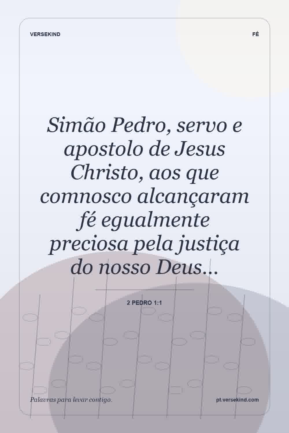 Simão Pedro, servo e apostolo de Jesus Christo, aos que comnosco alcançaram fé egualmente preciosa pela justiça do nosso Deus… — 2 Pedro 1:1