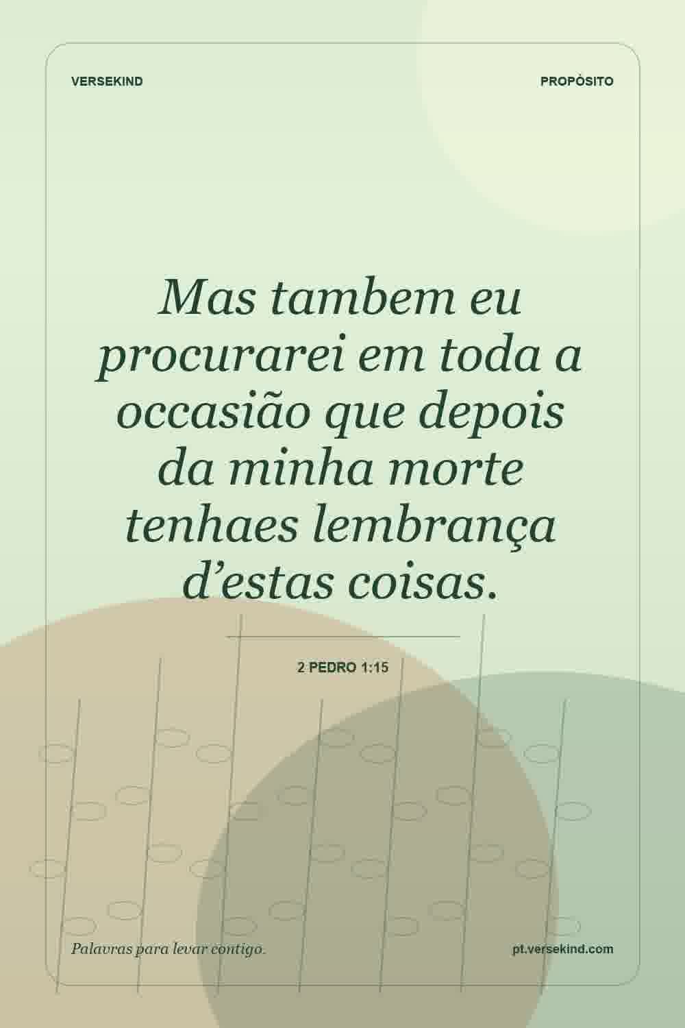 Mas tambem eu procurarei em toda a occasião que depois da minha morte tenhaes lembrança d’estas coisas. — 2 Pedro 1:15