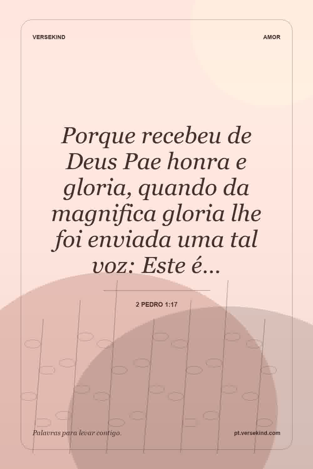 Porque recebeu de Deus Pae honra e gloria, quando da magnifica gloria lhe foi enviada uma tal voz: Este é… — 2 Pedro 1:17