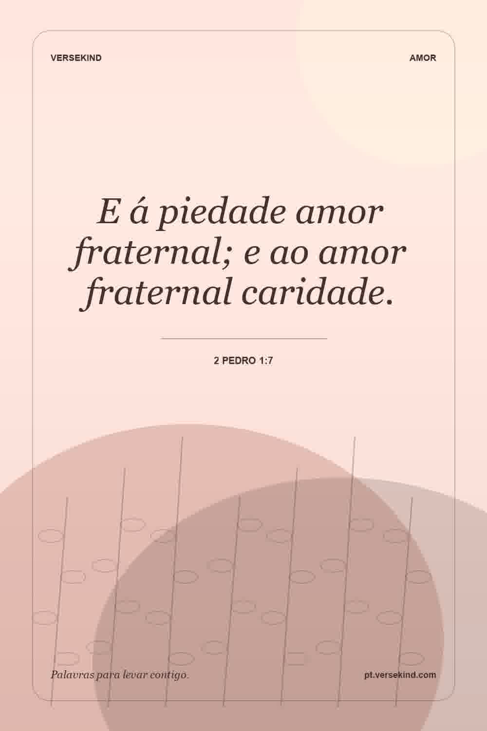 E á piedade amor fraternal; e ao amor fraternal caridade. — 2 Pedro 1:7