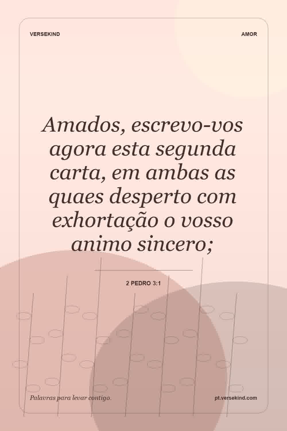 Amados, escrevo-vos agora esta segunda carta, em ambas as quaes desperto com exhortação o vosso animo sincero; — 2 Pedro 3:1